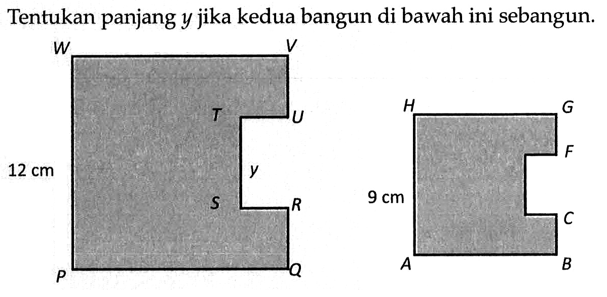 Tentukan panjang  y  jika kedua bangun di bawah ini sebangun. W V U T S R Q P 12 cm y H G F C B A 9 cm