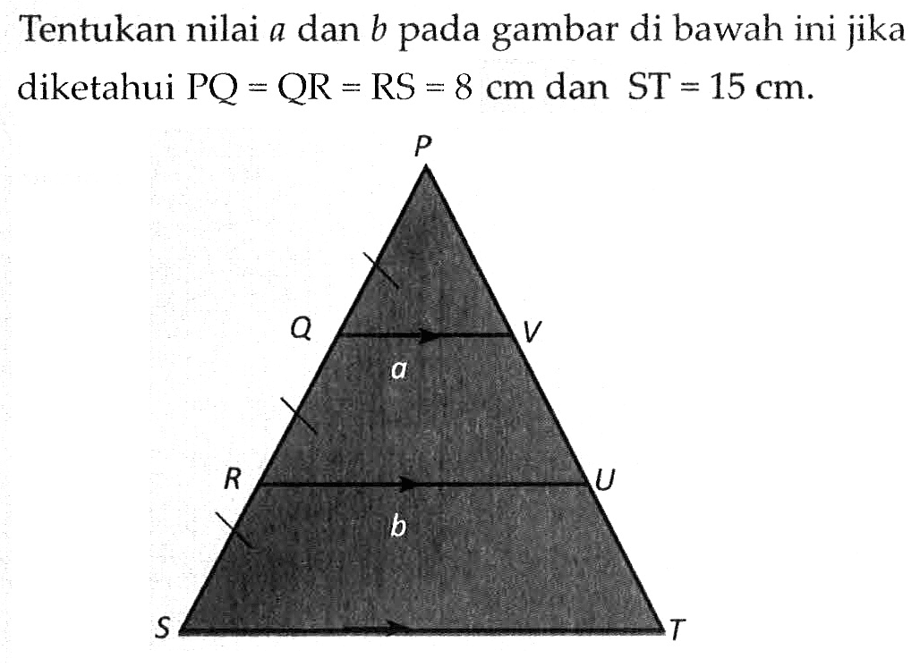 Tentukan nilai a dan b pada gambar di bawah ini jika diketahui PQ=QR=RS=8 cm dan ST=15 cm. P Q a V R b U S T 