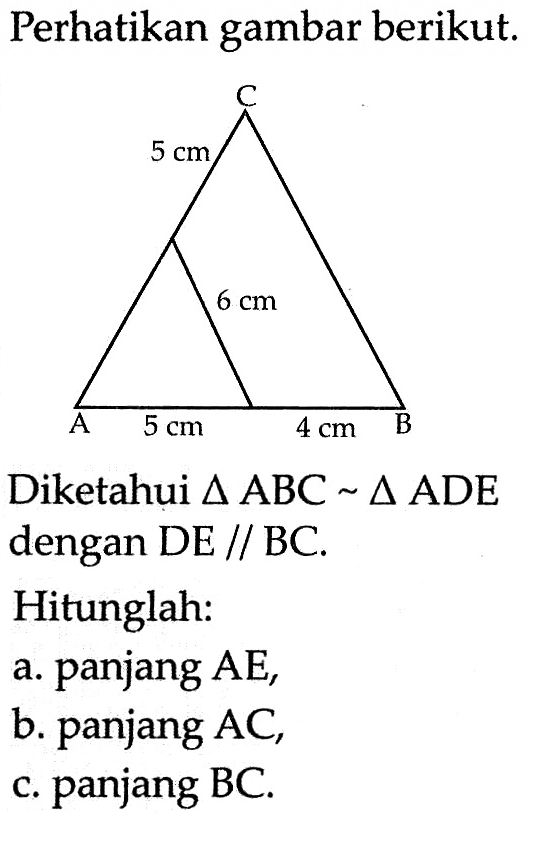 Perhatikan gambar berikut.Diketahui segitiga ABC~segitiga ADE dengan DE//BC.Hitunglah:a. panjang AE,b. panjang AC,c. panjang BC.