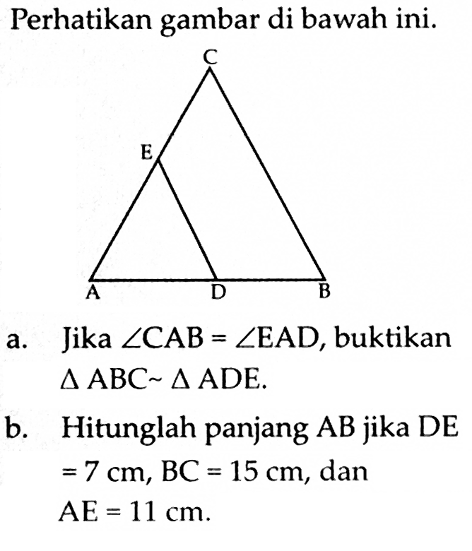 Perhatikan gambar di bawah ini. a. Jika sudut CAB=sudut EAD, buktikan segitiga ABC-segitiga ADE. b. Hitunglah panjang AB jika DE=7 cm, BC=15 cm, dan AE=11 cm.