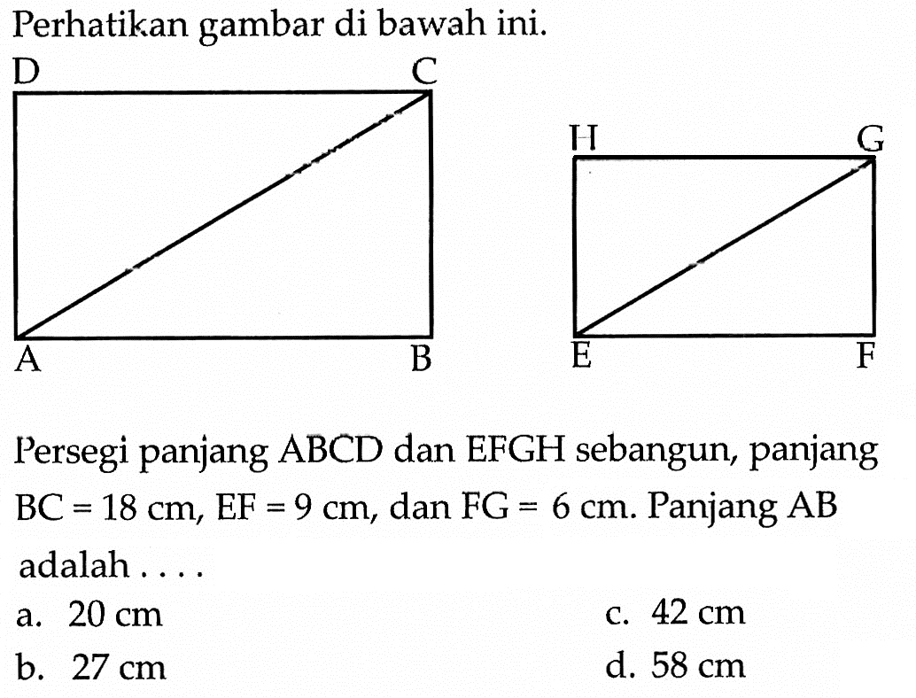 Perhatikan gambar di bawah ini.Persegi panjang ABCD dan EFGH sebangun, panjang BC=18 cm, EF=9 cm, dan FG=6 cm. Panjang AB adalah ...