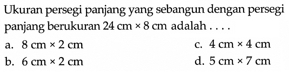 Ukuran persegi panjang yang sebangun dengan persegi panjang berukuran 24 cm x 8 cm adalah ... 