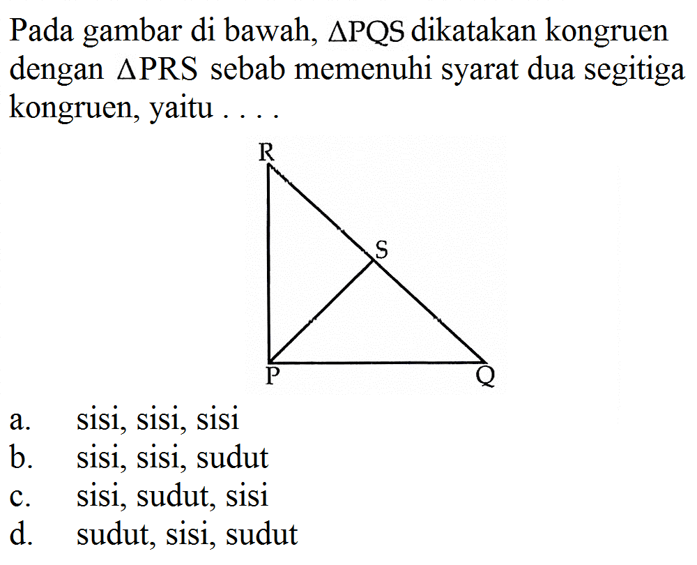 Pada gambar di bawah, segitiga PQS dikatakan kongruen dengan segitiga PRS sebab memenuhi syarat dua segitiga kongruen, yaitu ... .