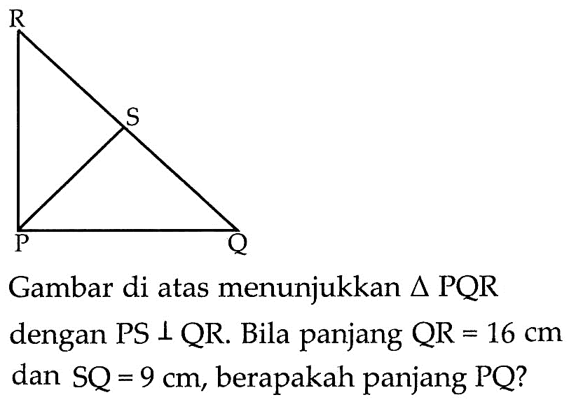 Gambar di atas menunjukkan segitiga PQR dengan PS tegak lurus QR. Bila panjang QR=16 cm dan SQ=9 cm, berapakah panjang PQ?