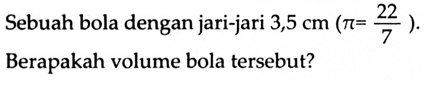 Sebuah bola dengan jari-jari 3,5 cm (pi = 22/7).Berapakah volume bola tersebut? 