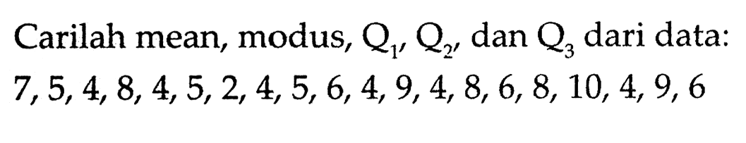 Carilah mean, modus, Q1, Q2,  dan  Q3  dari data: 7,5,4,8,4,5,2,4,5,6,4,9,4,8,6,8,10,4,9,6 