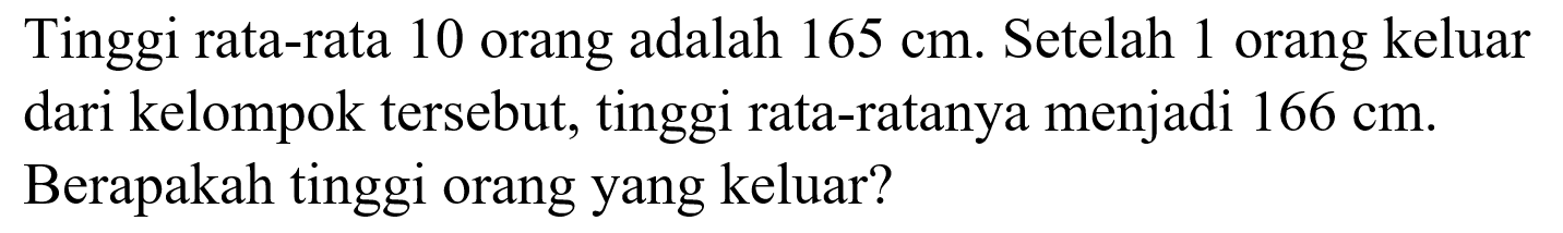 Tinggi rata-rata 10 orang adalah  165 cm . Setelah 1 orang keluar dari kelompok tersebut, tinggi rata-ratanya menjadi  166 cm . Berapakah tinggi orang yang keluar?