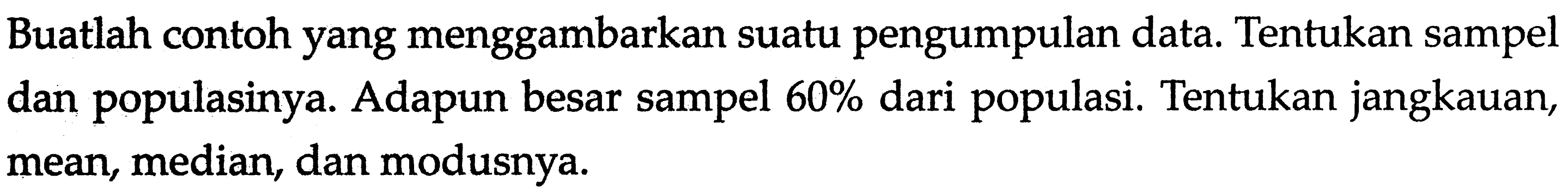 Buatlah contoh yang menggambarkan suatu pengumpulan data. Tentukan sampel dan populasinya. Adapun besar sampel 60% dari populasi. Tentukan jangkauan, mean, median, dan modusnya.