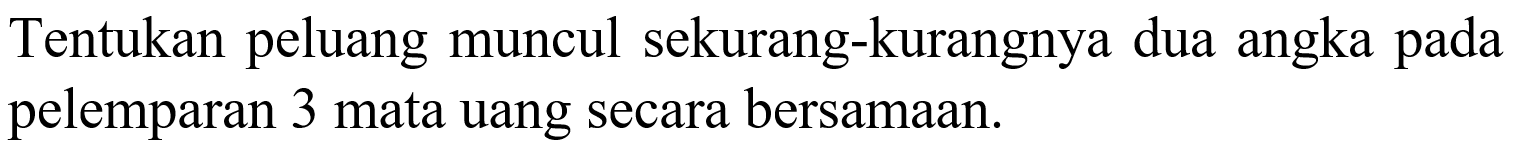 Tentukan peluang muncul sekurang-kurangnya dua angka pada pelemparan 3 mata uang secara bersamaan.