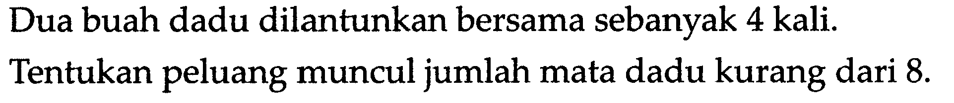 Dua buah dadu dilantunkan bersama sebanyak 4 kali. Tentukan peluang muncul jumlah mata dadu kurang dari 8.