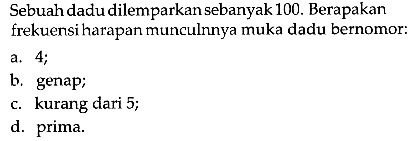 Sebuah dadu dilemparkan sebanyak 100 . Berapakan frekuensi harapan munculnnya muka dadu bernomor:a. 4 ;b. genap;c. kurang dari 5;d. prima.