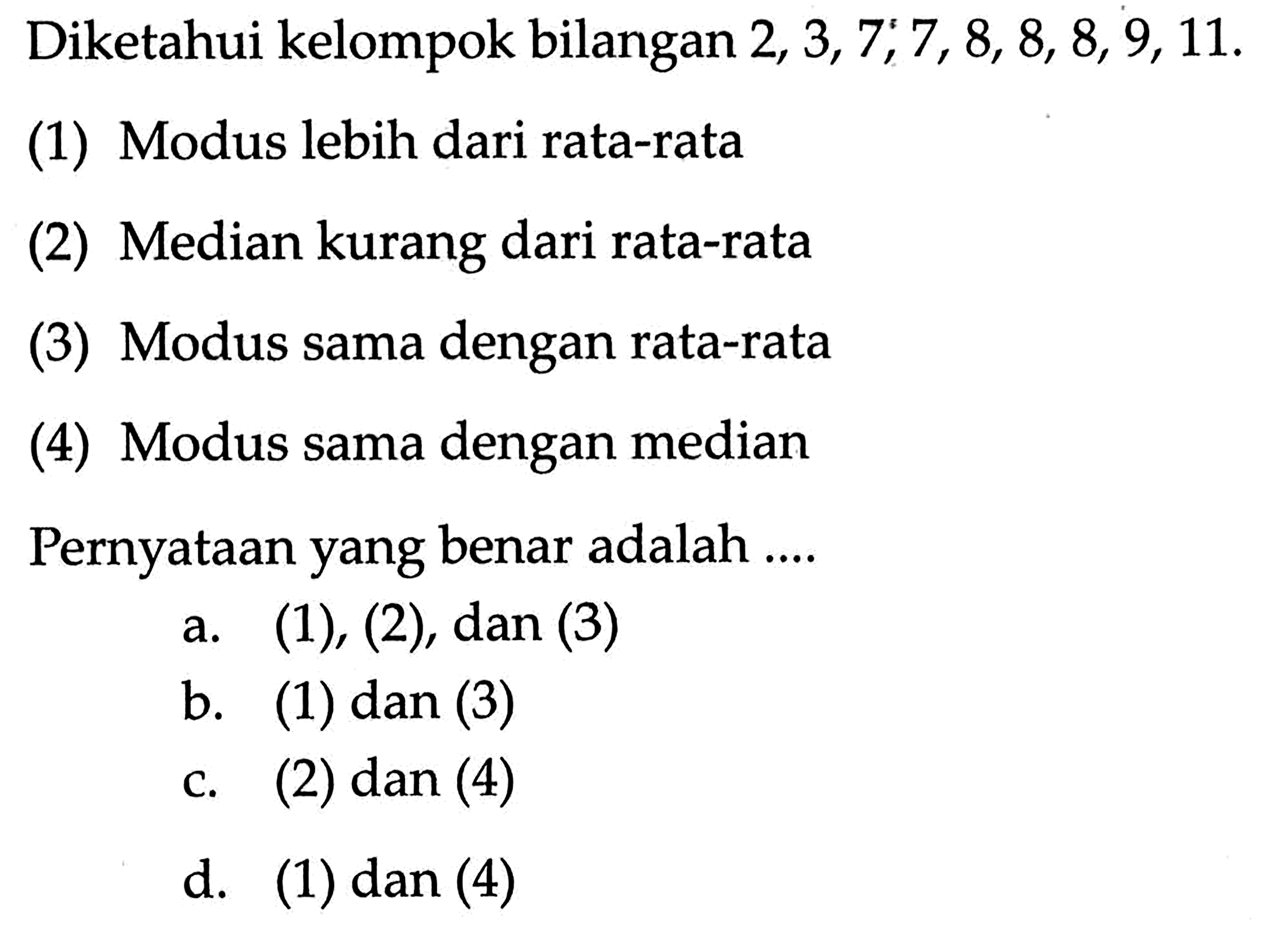 Diketahui kelompok bilangan  2, 3, 7, 7, 8, 8, 8, 9, 11 .(1) Modus lebih dari rata-rata(2) Median kurang dari rata-rata(3) Modus sama dengan rata-rata(4) Modus sama dengan medianPernyataan yang benar adalah ....