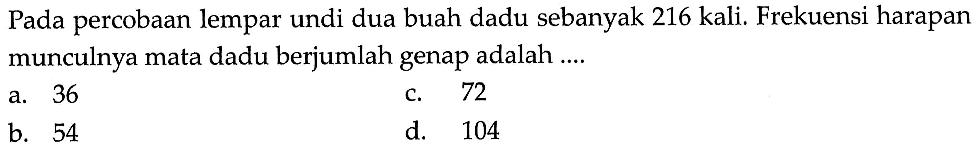 Pada percobaan lempar undi dua buah dadu sebanyak 216 kali. Frekuensi harapan munculnya mata dadu berjumlah genap adalah ....