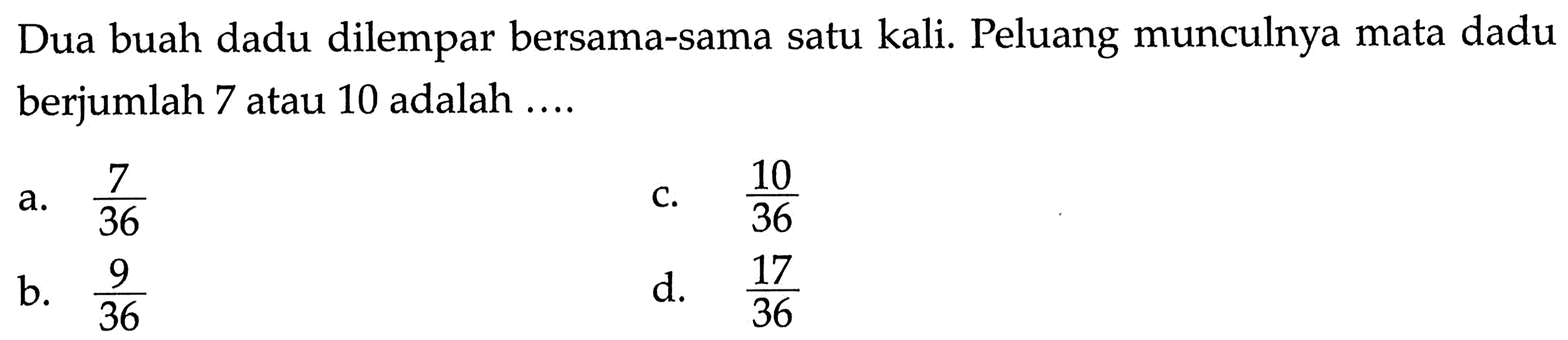 Dua buah dadu dilempar bersama-sama satu kali. Peluang munculnya mata dadu berjumlah 7 atau 10 adalah ....