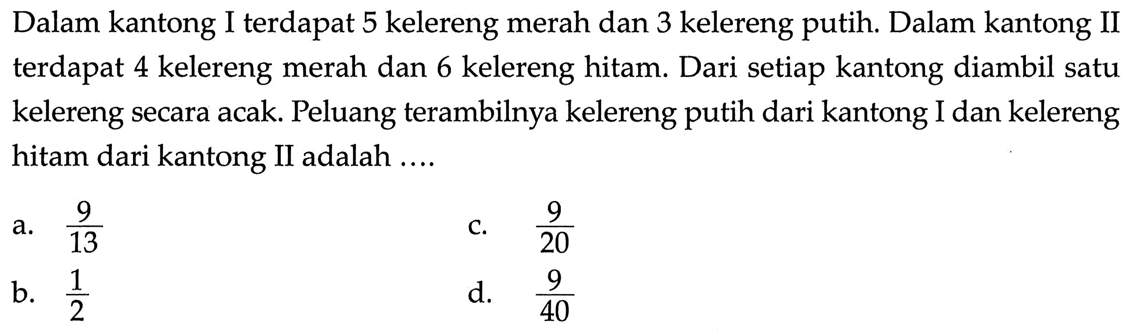 Dalam kantong I terdapat 5 kelereng merah dan 3 kelereng putih. Dalam kantong II terdapat 4 kelereng merah dan 6 kelereng hitam. Dari setiap kantong diambil satu kelereng secara acak. Peluang terambilnya kelereng putih dari kantong I dan kelereng hitam dari kantong II adalah ....