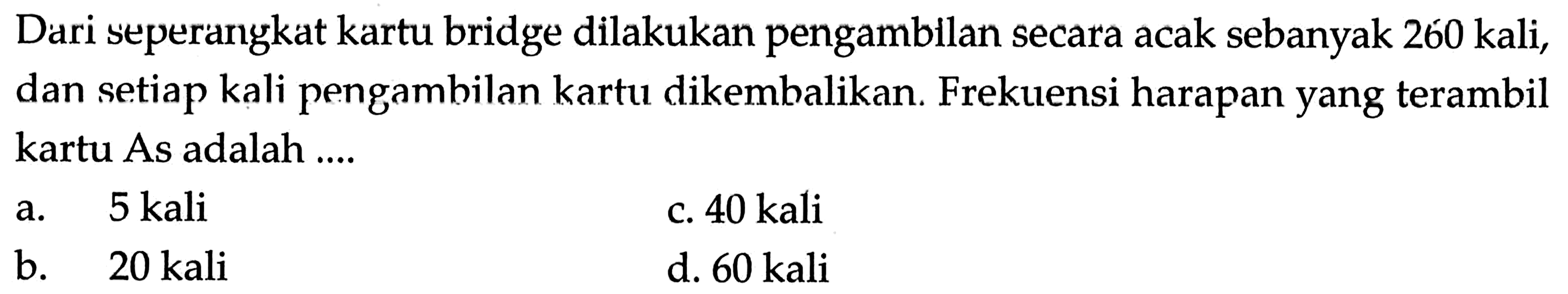 Dari seperangkat kartu bridge dilakukan pengambilan secara acak sebanyak 260 kali, dan setiap kali pengambilan kartu dikembalikan. Frekuensi harapan yang terambil kartu As adalah....