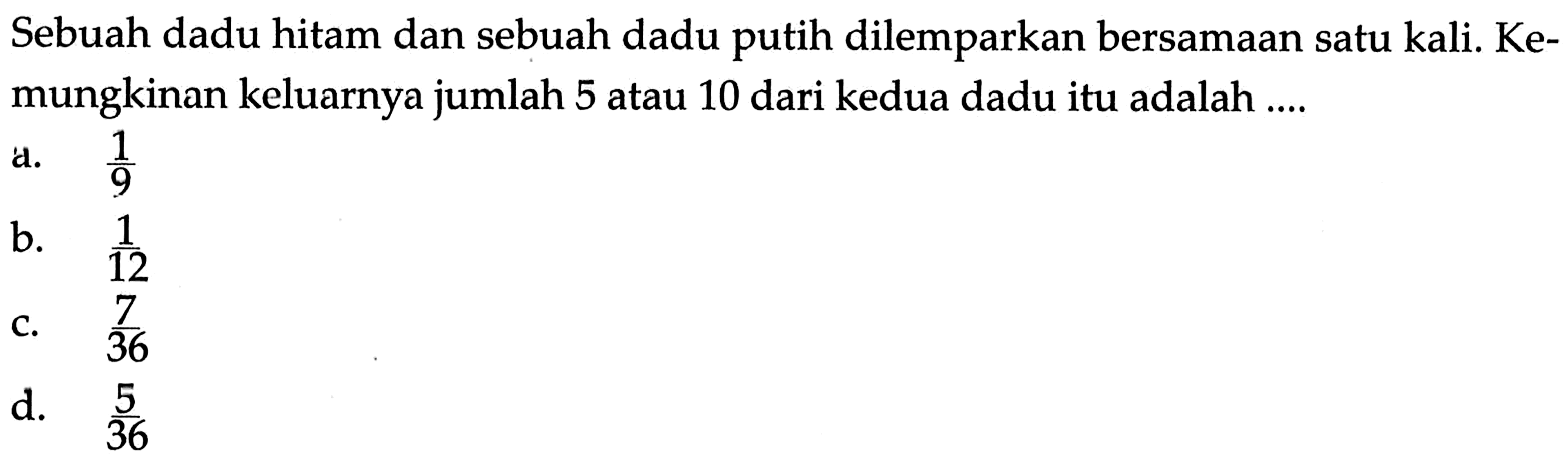 Sebuah dadu hitam dan sebuah dadu putih dilemparkan bersamaan satu kali. Kemungkinan keluarnya jumlah 5 atau 10 dari kedua dadu itu adalah ....