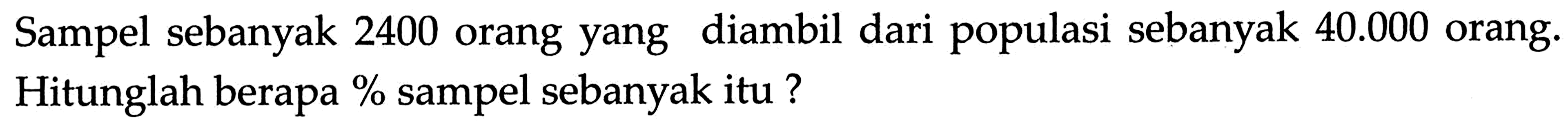 Sampel sebanyak 2400 orang yang diambil dari populasi sebanyak 40.000 orang. Hitunglah berapa% sampel sebanyak itu? 