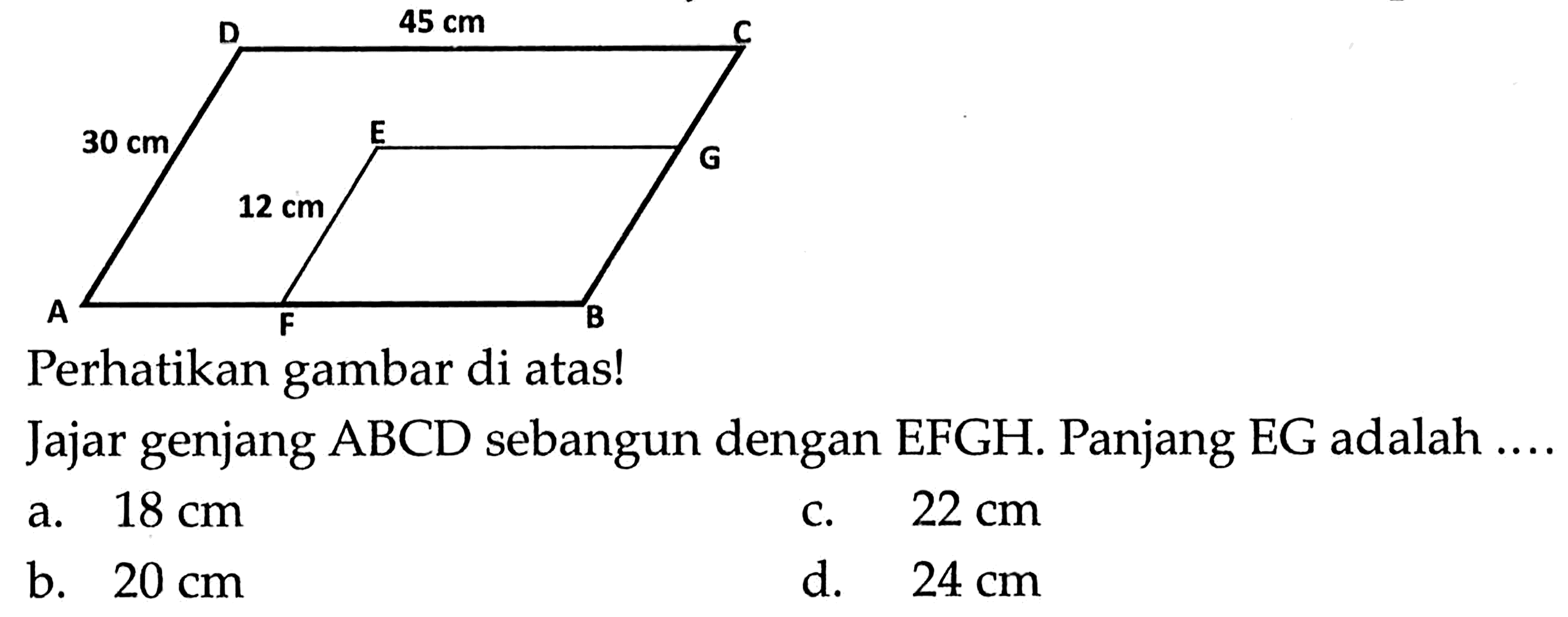 A B C D E F G 30 cm 45 cm 12 cmPerhatikan gambar di atas!Jajar genjang ABCD sebangun dengan EFGH. Panjang EG adalah ...a.  18 cm c.  22 cm b.  20 cm d.  24 cm 