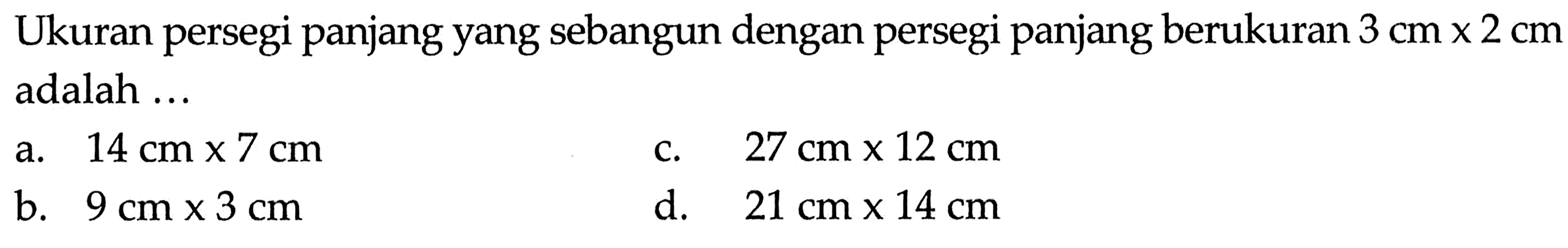 Ukuran persegi panjang yang sebangun dengan persegi panjang berukuran  3 cm x 2 cm  adalah ...a.  14 cm x 7 cm c.  27 cm x 12 cm b.  9 cm x 3 cm d.  21 cm x 14 cm 