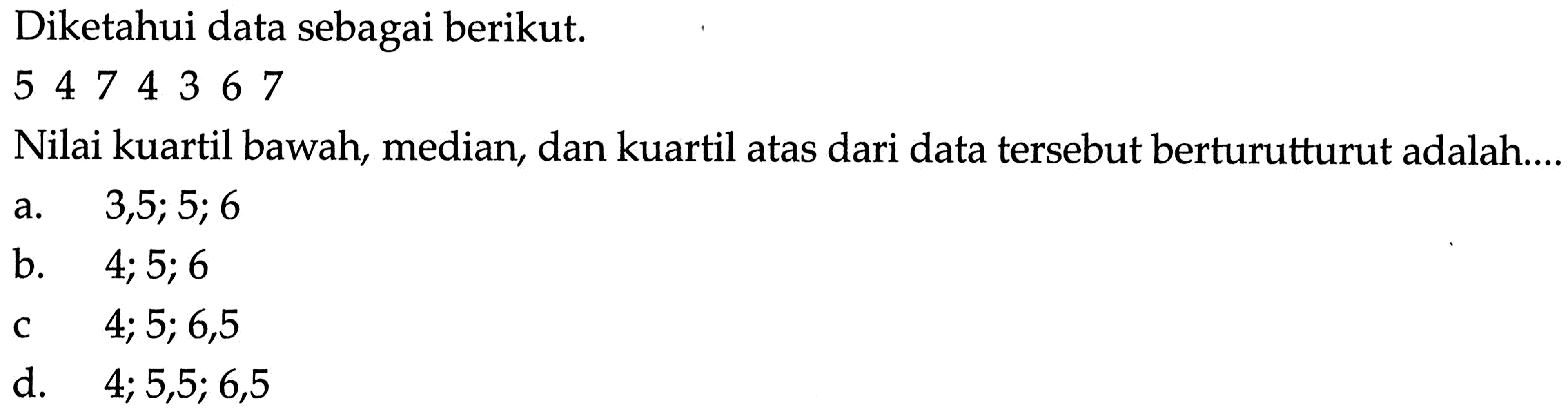 Diketahui data sebagai berikut. 5 4 7 4 3 6 7 Nilai kuartil bawah, median, dan kuartil atas dari data tersebut berturut-turut adalah....