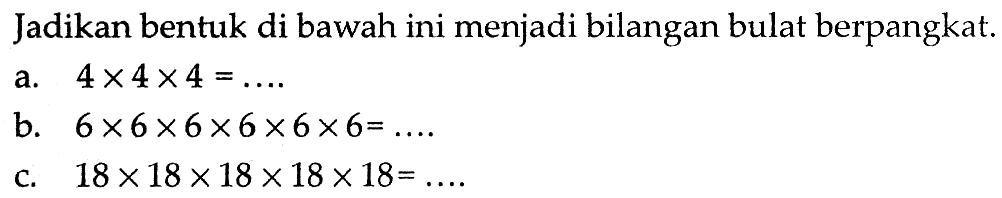 Jadikan bentuk di bawah ini menjadi bilangan bulat berpangkat. a. 4 x 4 x 4 = .... b. 6 x 6 x 6 x 6 x 6 x 6 = .... c. 18 x 18 x 18 x 18 x 18 = ....