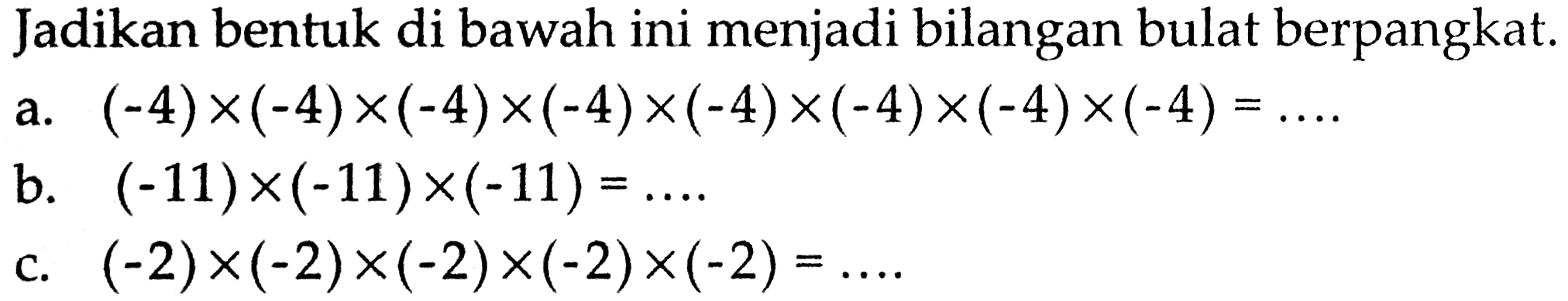 Jadikan bentuk di bawah ini menjadi bilangan bulat berpangkat. a. (-4) x (-4) x (-4) x (-4) x (-4) x (-4) x (-4) x (-4) = ... b. (-11) x (-11) x (-11) = ... c. (-2) x (-2) x (-2) x (-2) x (-2) = ...