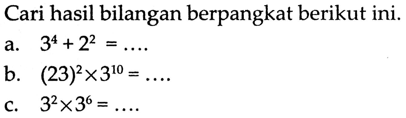 Cari hasil bilangan berpangkat berikut ini. a. 3^4 + 2^2 = ... b. (23)^2 x 3^10 = ... c. 3^2 x 3^6 = ...