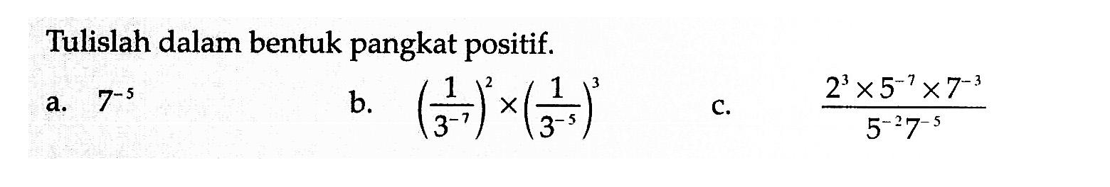 Tulislah dalam bentuk pangkat positif. a. 7^-5 b. (1/3^-7)^2 x (1/3^-5)^3 c. (2^3 x 5^-7 x 7^-3)/(5^-2 7^-5)