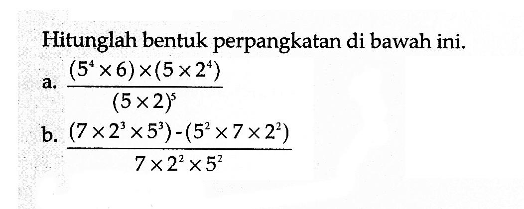 Hitunglah bentuk perpangkatan di bawah ini. a. ((5^4 x 6) x (5 x 2^4)) / (5 x 2)^5 b. ((7 x 2^3 x 5^3) - (5^2 x 7 x 2^2))/(7 x 2^2 x 5^2)