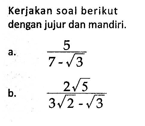 Kerjakan soal berikut dengan jujur dan mandiri. a. 5/(7 - akar(3)) b. (2akar(5))/(3akar(2) -akar(3))