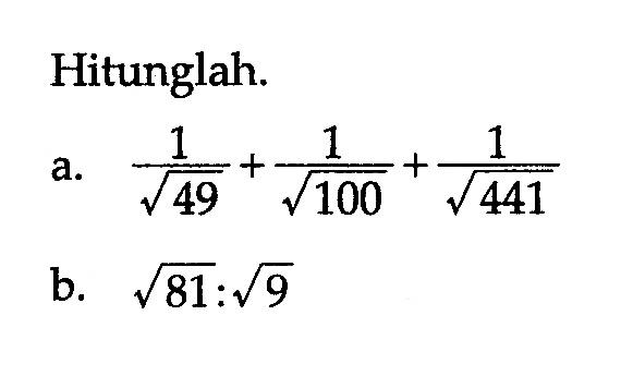 Hitunglah: a. 1/49^(1/2)+ 1/100^(1/2)+ 1/441^(1/2) b.81^(1/2):9^(1/2)