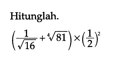 Hitunglah. (1/akar(16) + 81^(1/4)) x (1/2)^2