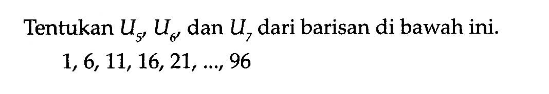 Tentukan U5, U6, dan U7 dari barisan di bawah ini. 1,6,11,16,21, ..., 96