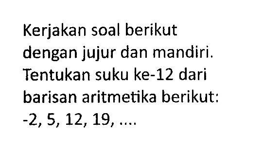 Kerjakan soal berikut dengan jujur dan mandiri. Tentukan suku ke-12 dari barisan aritmetika berikut: -2, 5, 12, 19, ....