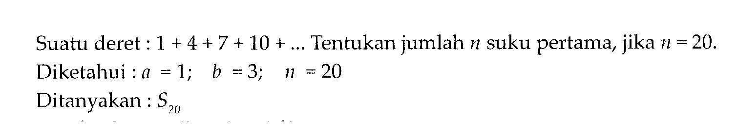 Suatu deret : 1 + 4 + 7 + 10 +... Tentukan jumlah n suku pertama, jika n = 20.  Diketahui: a = 1; b = 3; n = 20 Ditanyakan: S20