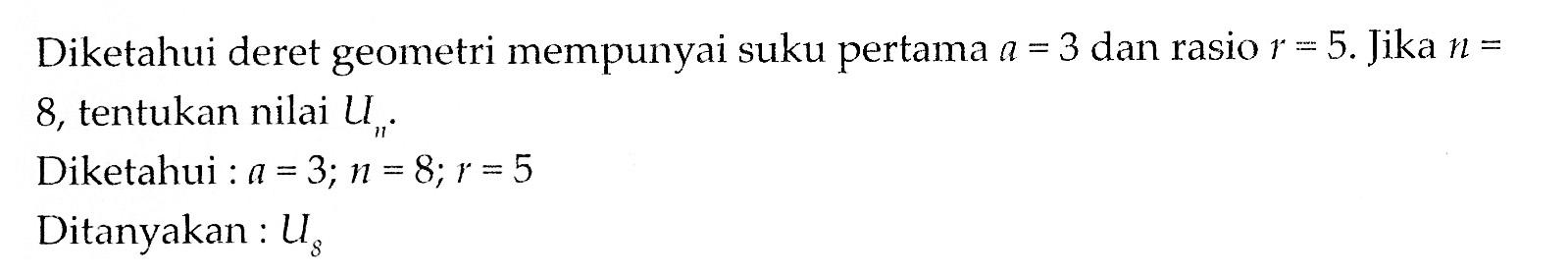 Diketahui deret geometri mempunyai suku pertama a = 3 dan rasio r = 5. Jika n = 8, tentukan nilai Un . Diketahui : a = 3; n = 8; r = 5 Ditanyakan : U8