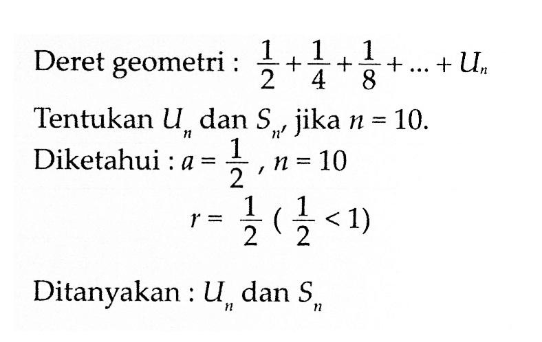 Deret geometri : 1/2 + 1/4 + 1/8 + ... + Un Tentukan Un dan Sn, jika n =10. Diketahui : a = 1/2 , n = 10 r = 1/2 (1/2 < 1) Ditanyakan : Un dan Sn