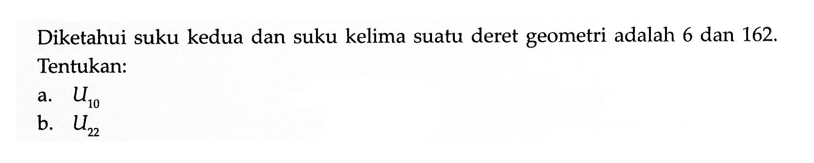 Diketahui suku kedua dan suku kelima suatu deret geometri adalah 6 dan 162. Tentukan: a. U10 b. U22