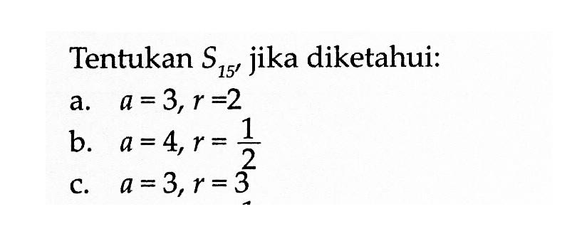 Tentukan S15, jika diketahui: a. a=3,r=2 b. a=4,r=1/2 c. a=3,r=3