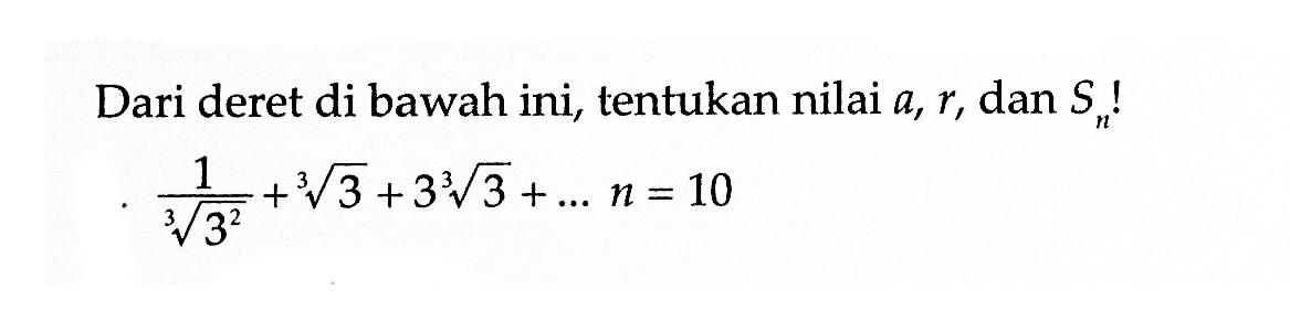 Dari deret di bawah ini, tentukan nilai a, r, dan Sn ! 1/( (3)^(2/3) ) + (3)^(1/3) + 3 (3)^(1/3) + ... n = 10