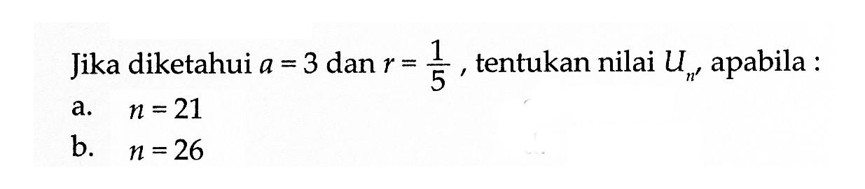 Jika diketahui a=3 dan r=1/5, tentukan nilai Un, apabila : a. n=21 b. n=26