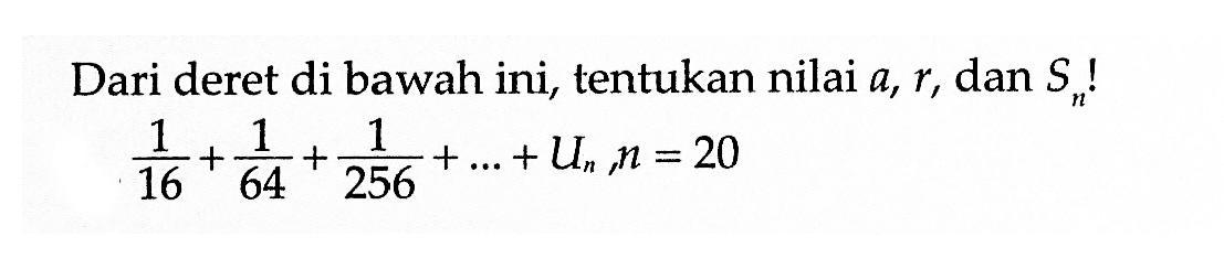 Dari deret di bawah ini, tentukan nilai a, r, dan Sn! 1/16+1/64+1/256+...+Un, n=20