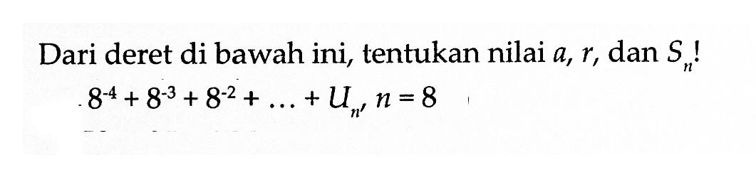 Dari deret di bawah ini, tentukan nilai a, r, dan Sn! 8^(-4) + 8^(-3) + 8^(-2) + ... + Un, n = 8