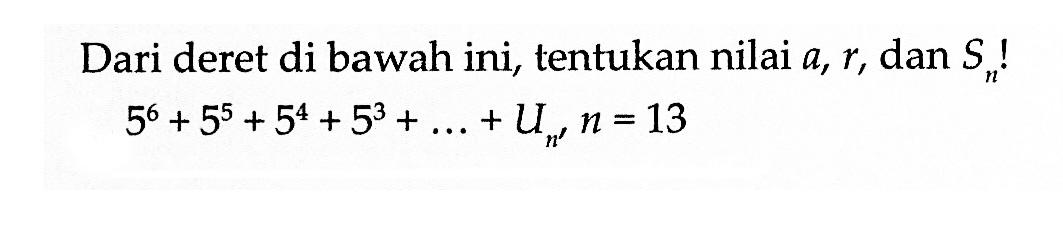 Dari deret di bawah ini, tentukan nilai a, r, dan Sn, 5^6+5^5+5^4+5^3+...+Un, n=13