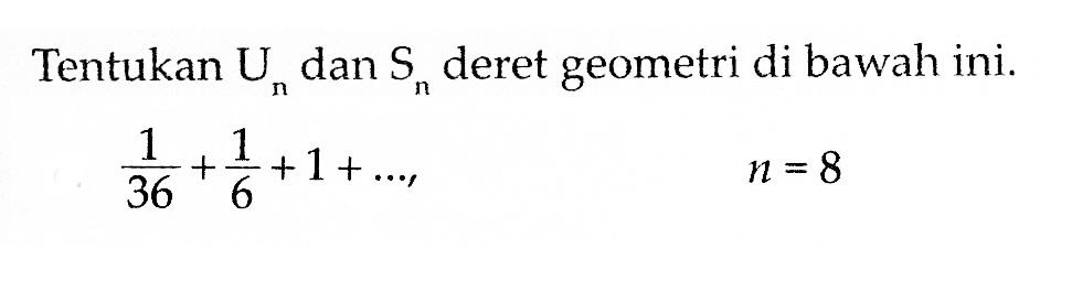 Tentukan Un dan Sn deret geometri di bawah ini. 1/36+1/6+1 n = 8