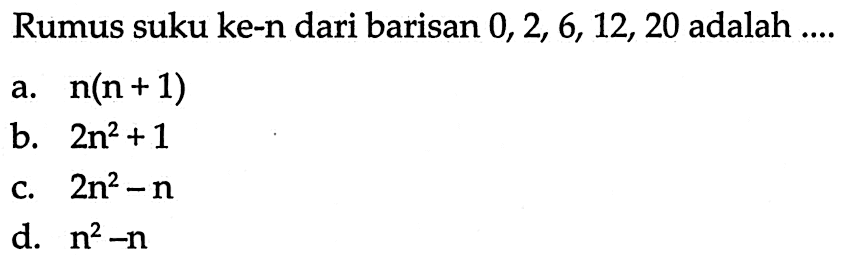 Rumus suku ke-n dari barisan 0, 2, 6, 12, 20 adalah ... a. n(n + 1) b. 2n^2 + 1 c. 2n^2 - n d. n^2 - n