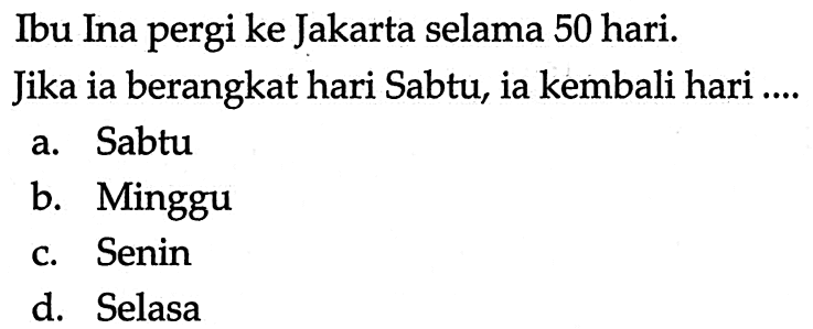 Ibu Ina pergi ke Jakarta selama 50 hari. Jika ia berangkat hari Sabtu, ia kembali hari....