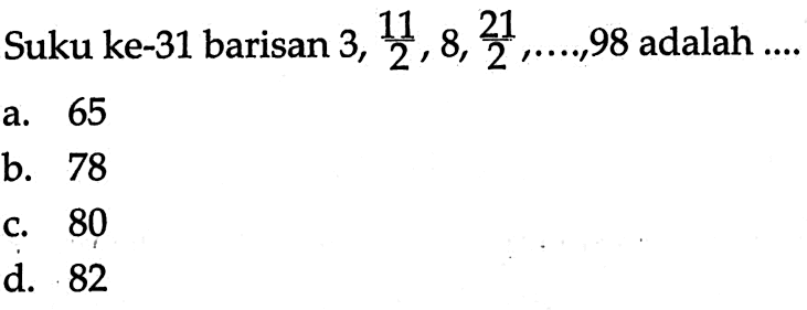 Suku ke-31 barisan 3, 11/2, 8, 21/2, ...., 98 adalah.... a. 65 b. 78 c. 80 d. 82