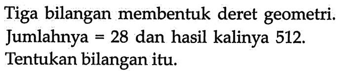 Tiga bilangan membentuk deret geometri. Jumlahnya = 28 dan hasil kalinya 512. Tentukan bilangan itu.